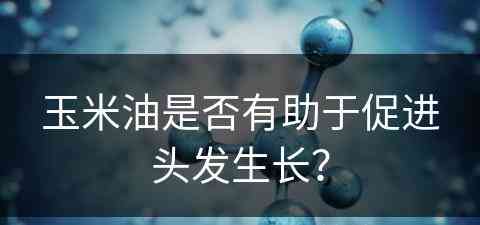 玉米油是否有助于促进头发生长？